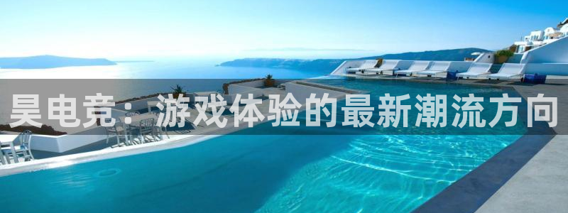 有泛亚电竞的平台：昊电竞：游戏体验的最新潮流方向