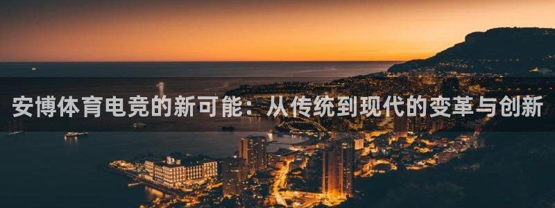 泛亚电竞平台代理理想论坛：安博体育电竞的新可能：从传统到现代的变革与创新