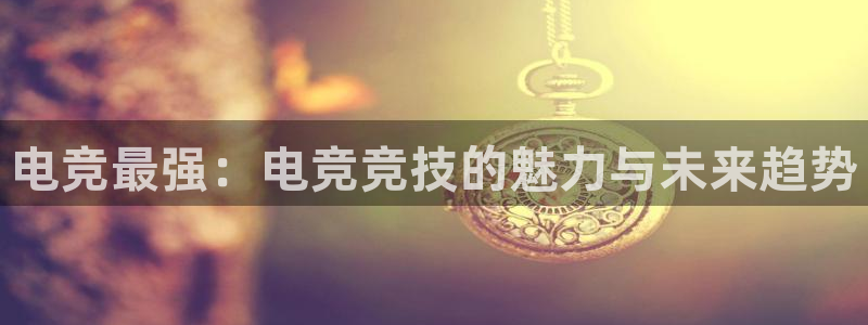 泛亚电竞lol官网：电竞最强：电竞竞技的魅力与未来趋势