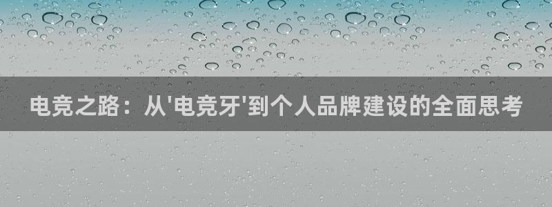 泛亚电竞英雄联盟竞猜：电竞之路：从\'电竞牙\'到个人品牌建设的全面思考