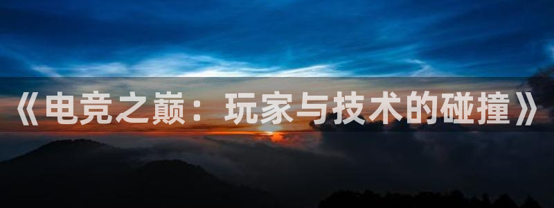 泛亚电竞app官网入口：《电竞之巅：玩家与技术的碰撞》