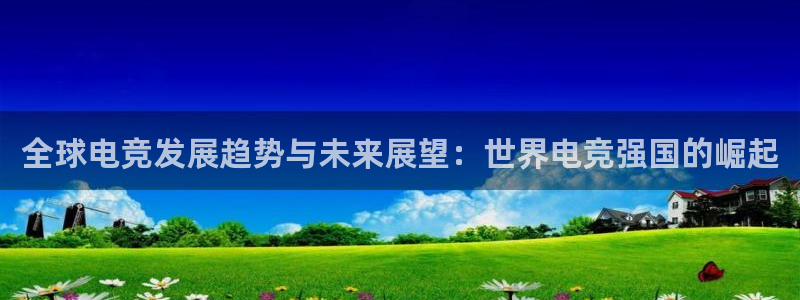 安卓版泛亚电竞：全球电竞发展趋势与未来展望：世界电竞强国的崛起