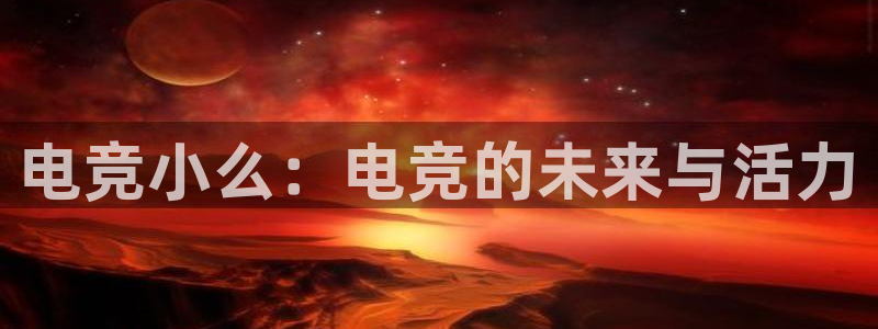 泛亚电竞平台代理理想论坛：电竞小么：电竞的未来与活力