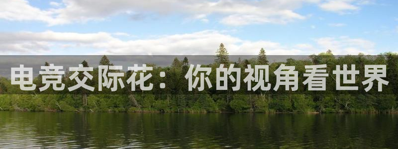 泛亚电竞：电竞交际花：你的视角看世界