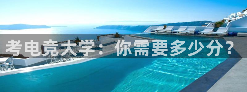泛亚电竞avia：考电竞大学：你需要多少分？