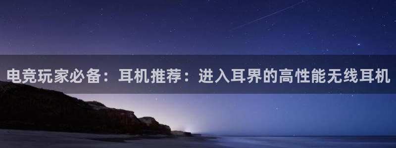 泛亚电竞avia：电竞玩家必备：耳机推荐：进入耳界的高性能无线耳机