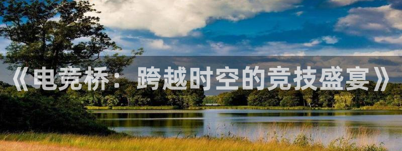 泛亚电竞官方版：《电竞桥：跨越时空的竞技盛宴》