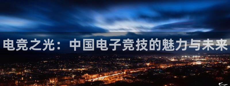 泛亚电竞英雄联盟竞猜：电竞之光：中国电子竞技的魅力与未来