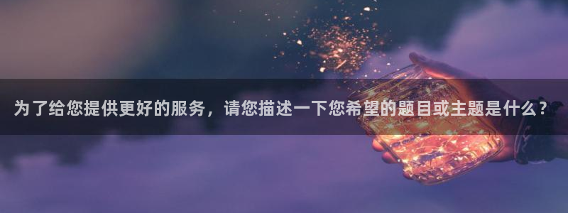 泛亚电竞精选：为了给您提供更好的服务，请您描述一下您希望的题目或主题是什么？