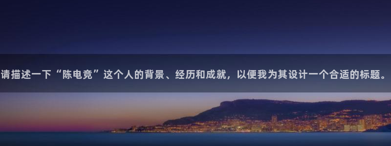 2021泛亚电竞网址：请描述一下“陈电竞”这个人的背景、经历和成就，以便我为其设计一个合适的标题。