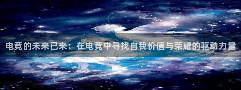 泛亚电竞在哪下载：电竞的未来已来：在电竞中寻找自我价值与荣耀的驱动力量