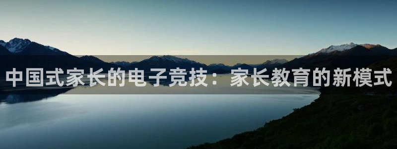 im电竞和泛亚电竞哪个好：中国式家长的电子竞技：家长教育的新模式