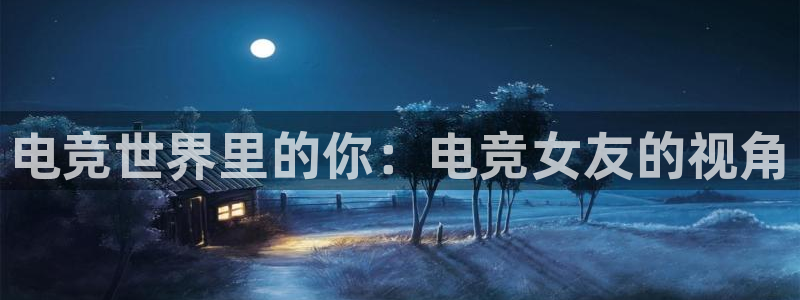 泛亚电竞手机版下载：电竞世界里的你：电竞女友的视角