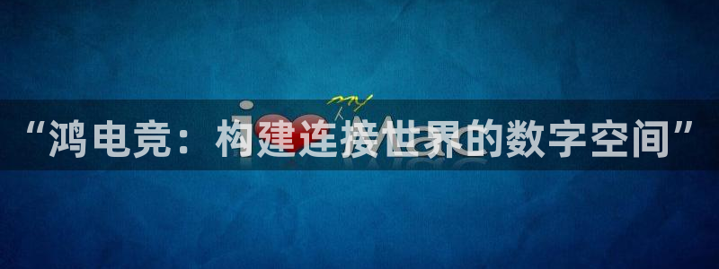 im电竞和泛亚电竞哪个好：“鸿电竞：构建连接世界的数字空间”
