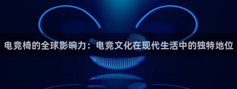 泛亚电竞avia：电竞椅的全球影响力：电竞文化在现代生活中的独特地位