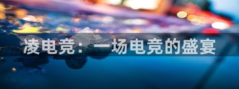 泛亚电竞综合：凌电竞：一场电竞的盛宴