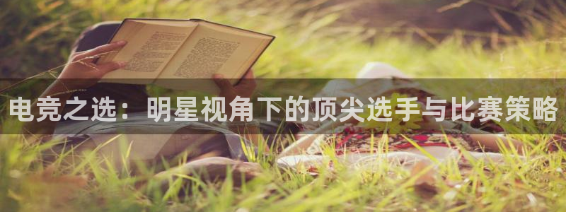 有泛亚电竞的平台：电竞之选：明星视角下的顶尖选手与比赛策略