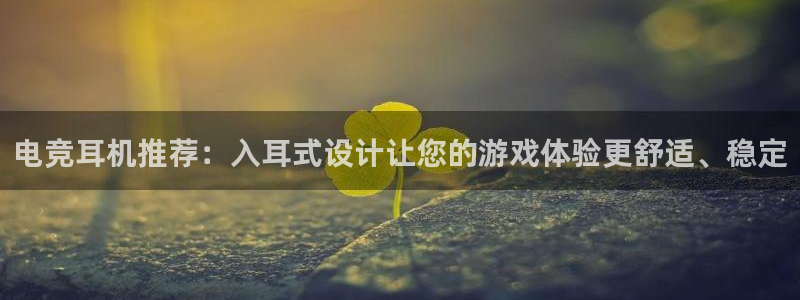 泛亚电竞综合APP：电竞耳机推荐：入耳式设计让您的游戏体验更舒适、稳定