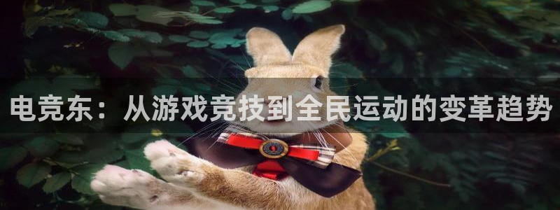 下载泛亚电竞app：电竞东：从游戏竞技到全民运动的变革趋势